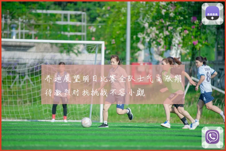 乔迪展望明日比赛全队士气高涨期待激烈对抗挑战不容小觑